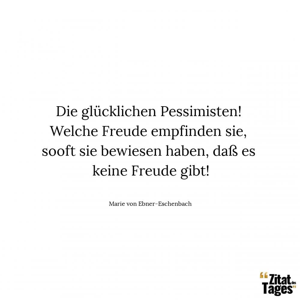 Die glücklichen Pessimisten! Welche Freude empfinden sie, sooft sie bewiesen haben, daß es keine Freude gibt! - Marie von Ebner-Eschenbach