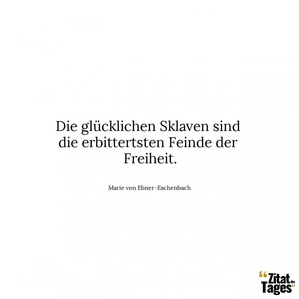 Die glücklichen Sklaven sind die erbittertsten Feinde der Freiheit. - Marie von Ebner-Eschenbach