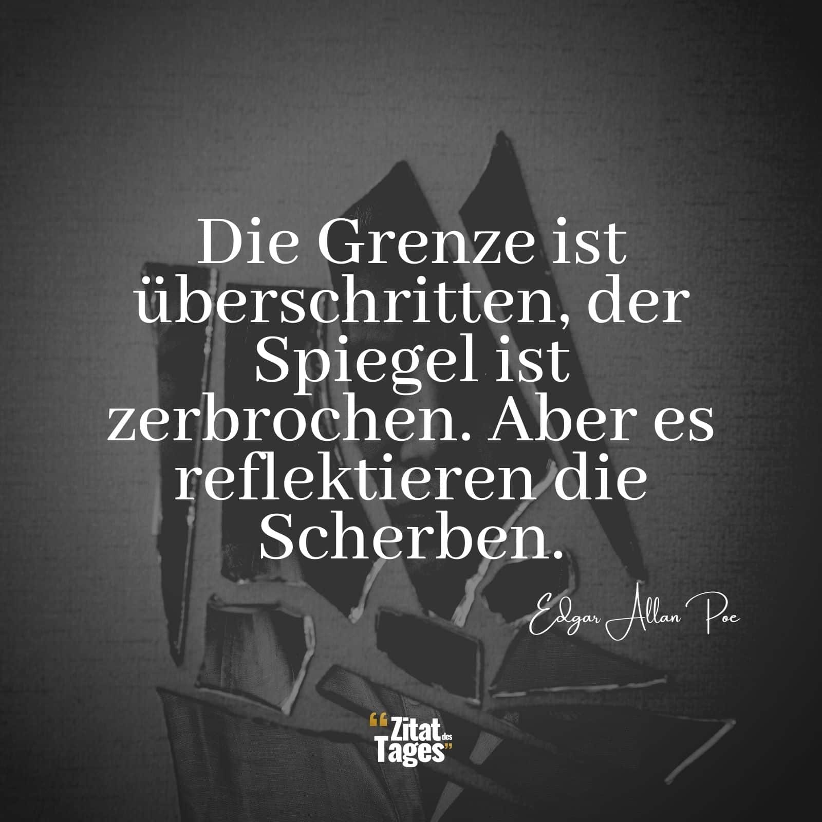 Die Grenze ist überschritten, der Spiegel ist zerbrochen. Aber es reflektieren die Scherben. - Edgar Allan Poe