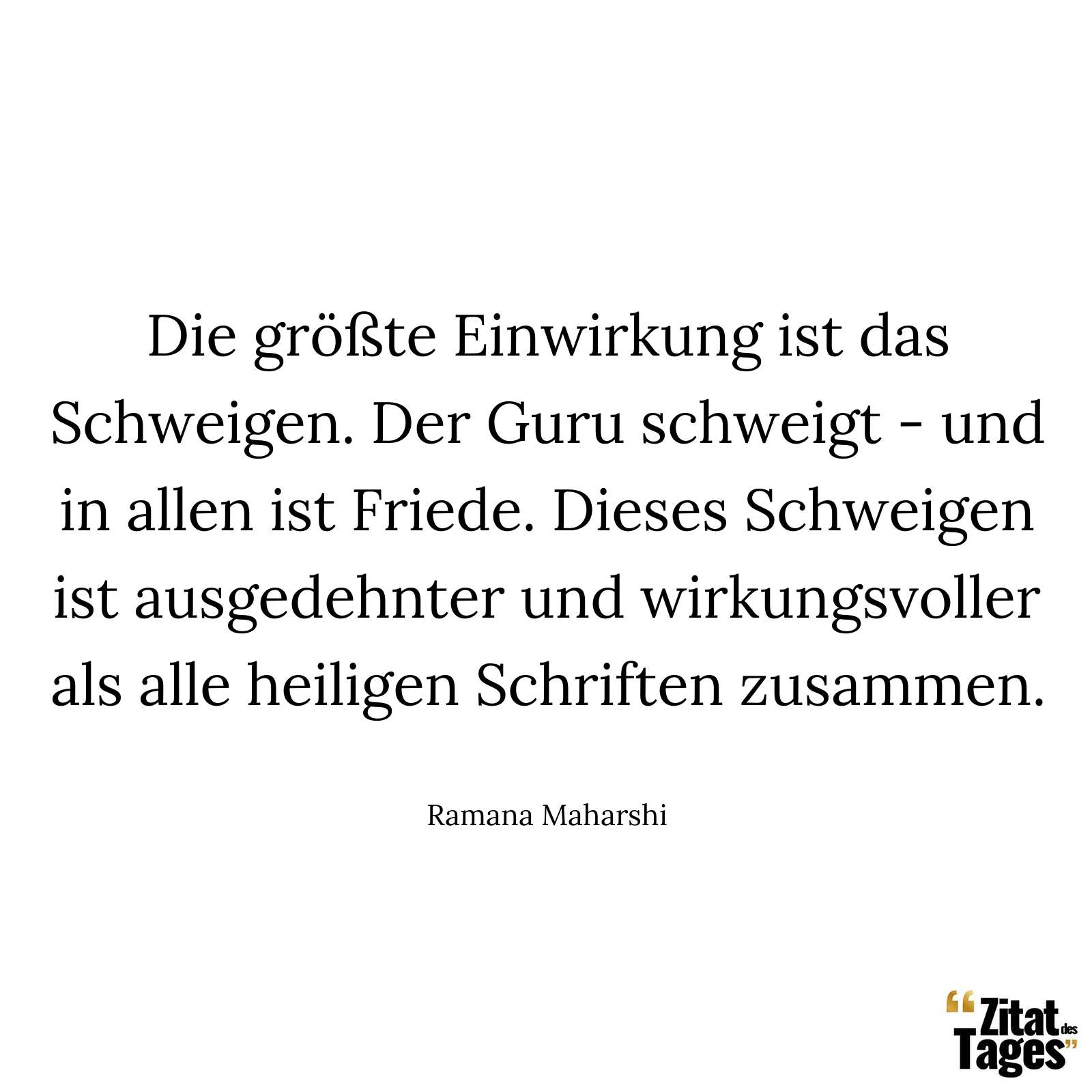 Die größte Einwirkung ist das Schweigen. Der Guru schweigt - und in allen ist Friede. Dieses Schweigen ist ausgedehnter und wirkungsvoller als alle heiligen Schriften zusammen. - Ramana Maharshi