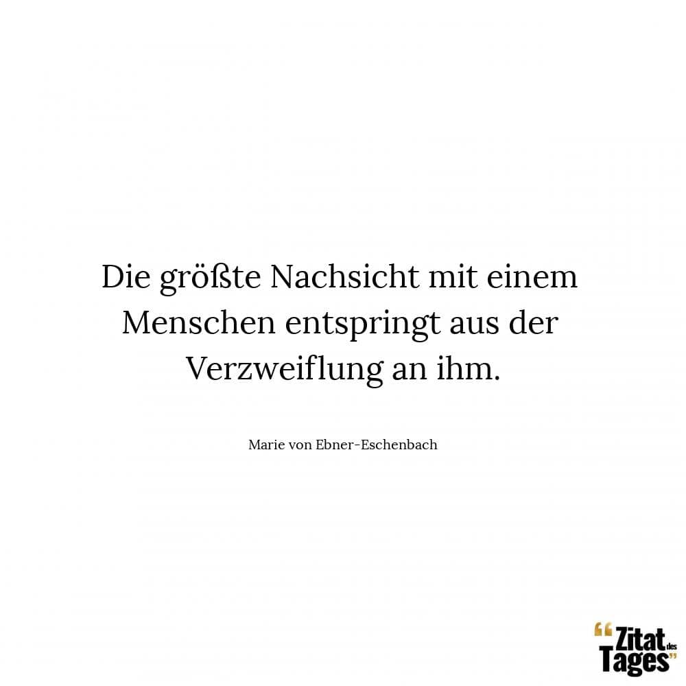 Die größte Nachsicht mit einem Menschen entspringt aus der Verzweiflung an ihm. - Marie von Ebner-Eschenbach