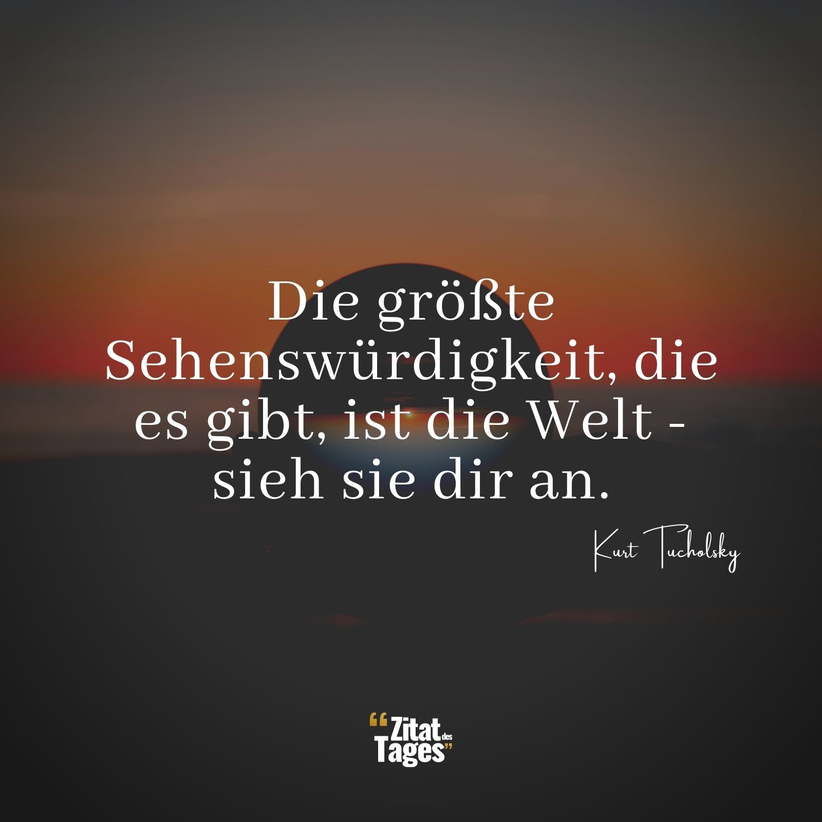 Die größte Sehenswürdigkeit, die es gibt, ist die Welt - sieh sie dir an. - Kurt Tucholsky