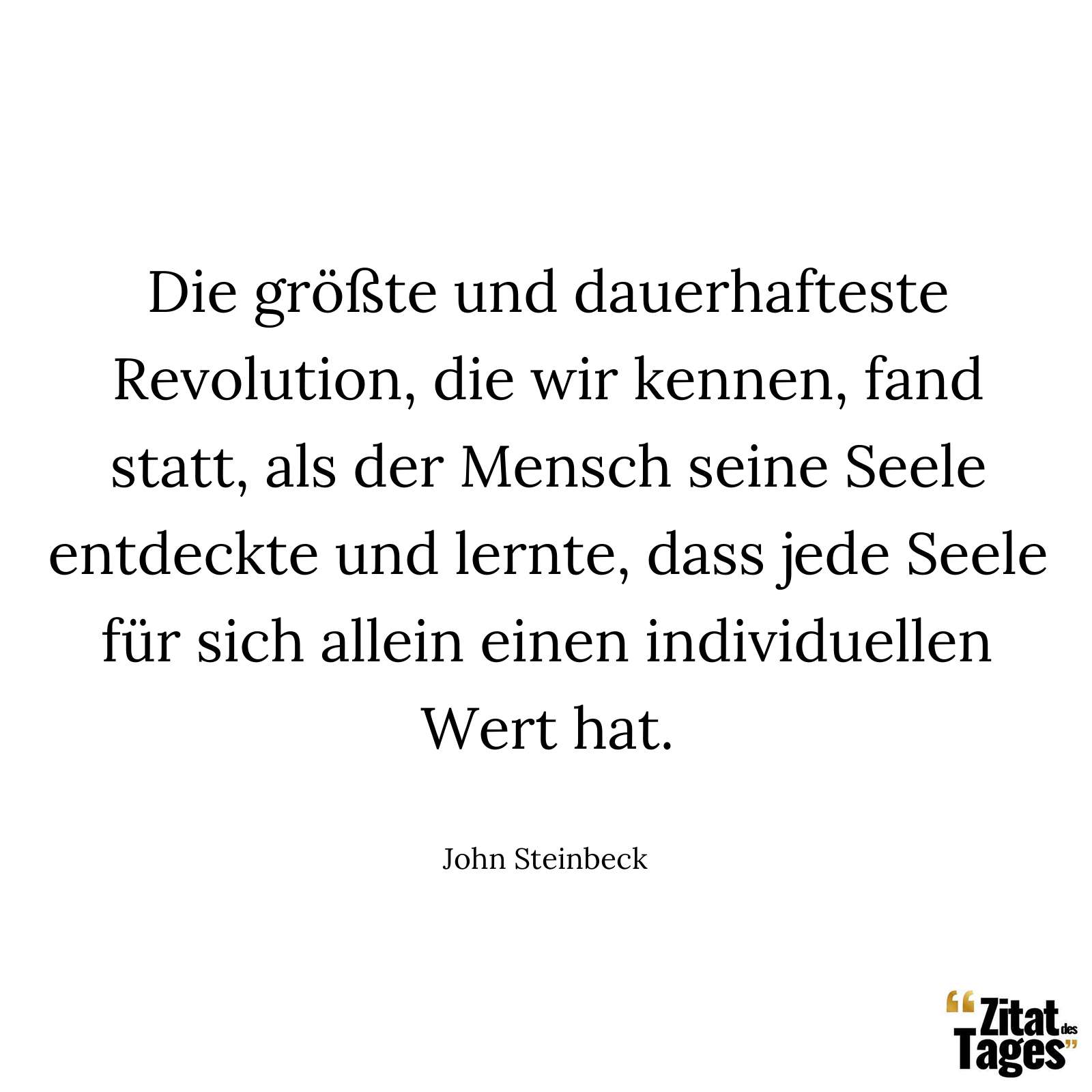 Die größte und dauerhafteste Revolution, die wir kennen, fand statt, als der Mensch seine Seele entdeckte und lernte, dass jede Seele für sich allein einen individuellen Wert hat. - John Steinbeck