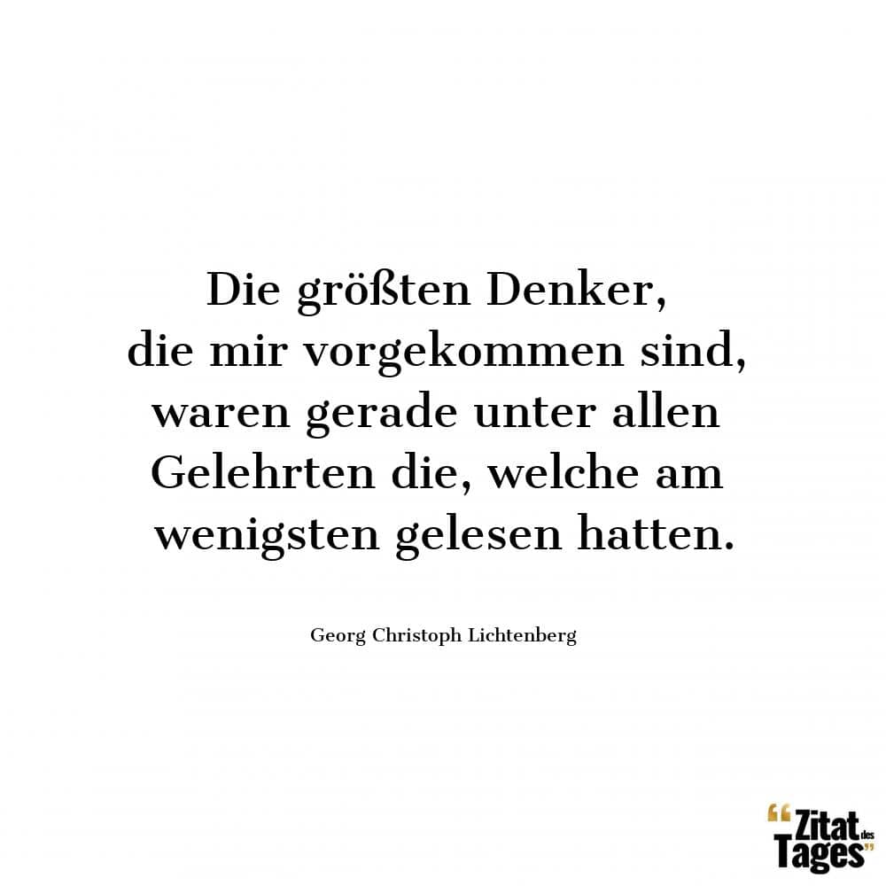 Die größten Denker, die mir vorgekommen sind, waren gerade unter allen Gelehrten die, welche am wenigsten gelesen hatten. - Georg Christoph Lichtenberg