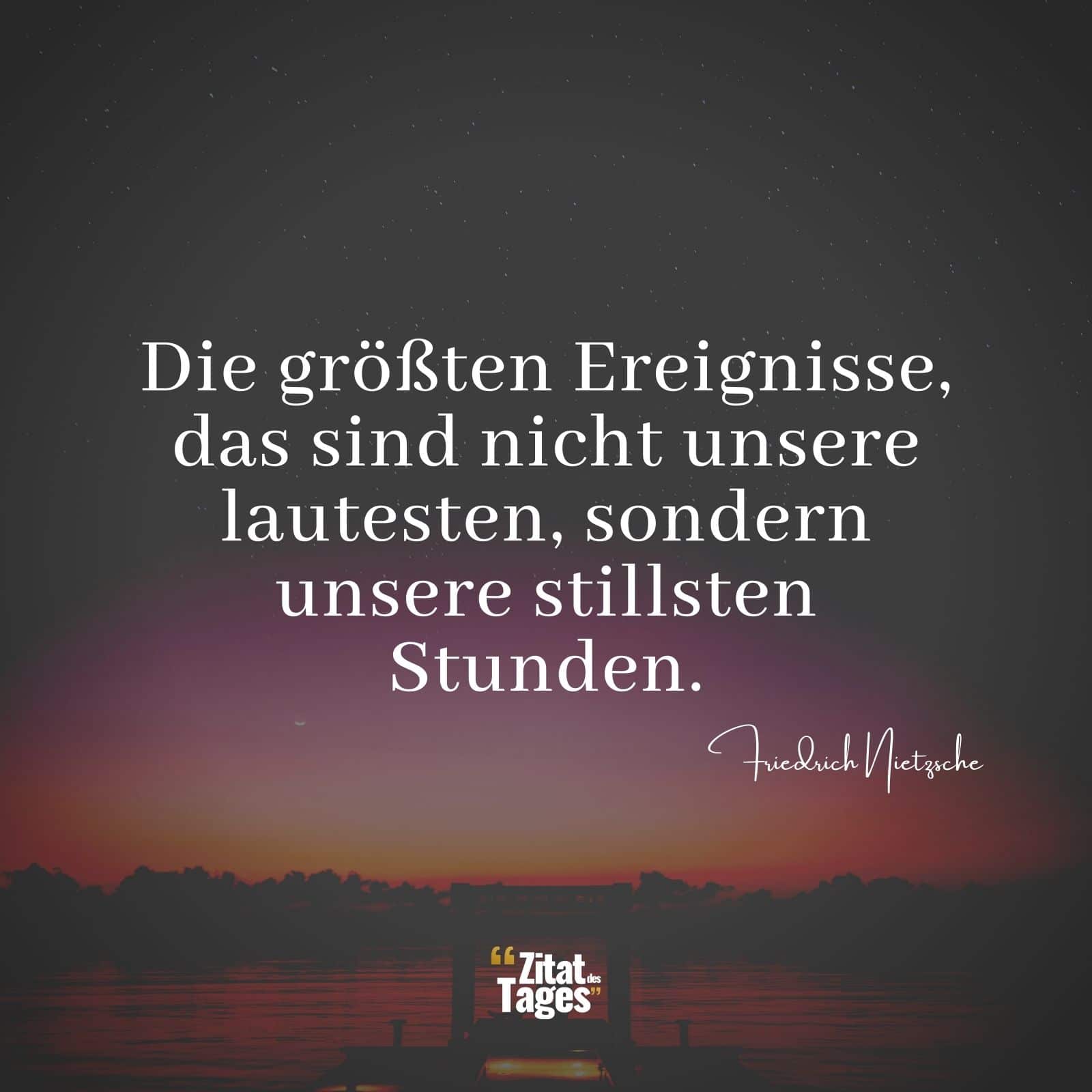 Die größten Ereignisse, das sind nicht unsere lautesten, sondern unsere stillsten Stunden. - Friedrich Nietzsche