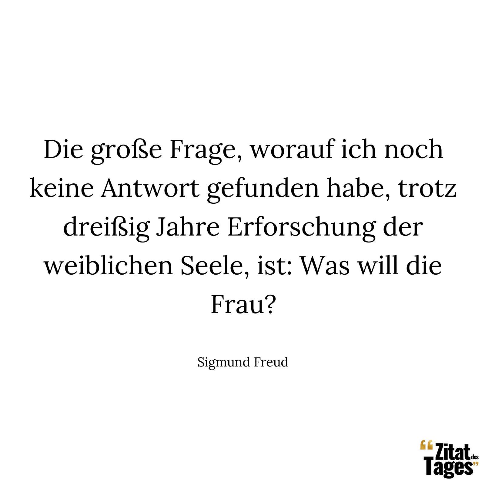 Die große Frage, worauf ich noch keine Antwort gefunden habe, trotz dreißig Jahre Erforschung der weiblichen Seele, ist: Was will die Frau? - Sigmund Freud