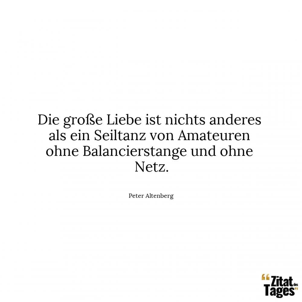 Die große Liebe ist nichts anderes als ein Seiltanz von Amateuren ohne Balancierstange und ohne Netz. - Peter Altenberg