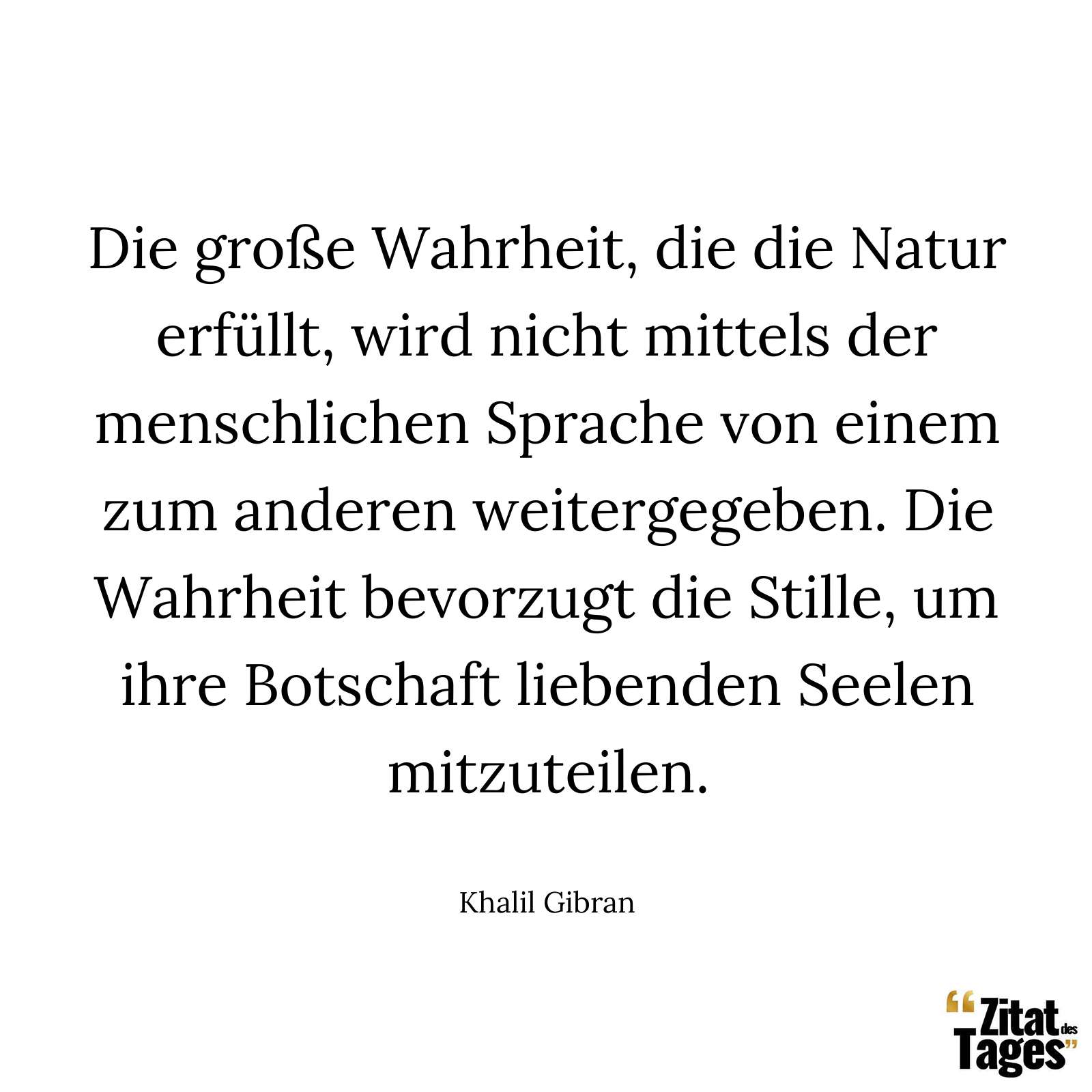 Die große Wahrheit, die die Natur erfüllt, wird nicht mittels der menschlichen Sprache von einem zum anderen weitergegeben. Die Wahrheit bevorzugt die Stille, um ihre Botschaft liebenden Seelen mitzuteilen. - Khalil Gibran