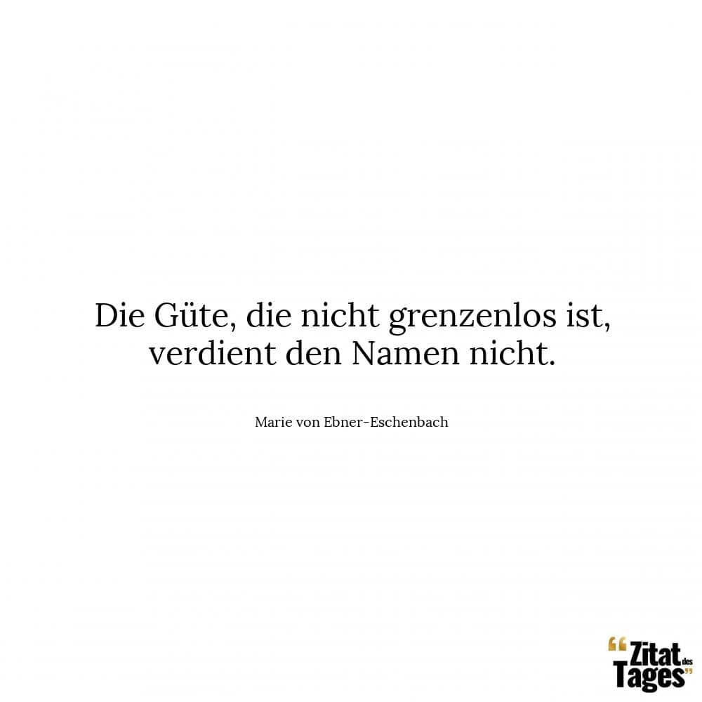 Die Güte, die nicht grenzenlos ist, verdient den Namen nicht. - Marie von Ebner-Eschenbach