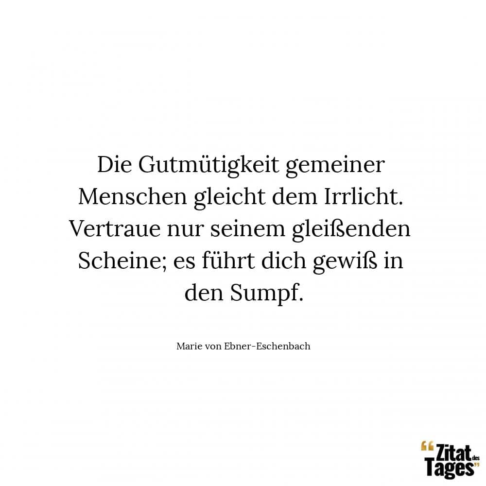 Die Gutmütigkeit gemeiner Menschen gleicht dem Irrlicht. Vertraue nur seinem gleißenden Scheine; es führt dich gewiß in den Sumpf. - Marie von Ebner-Eschenbach