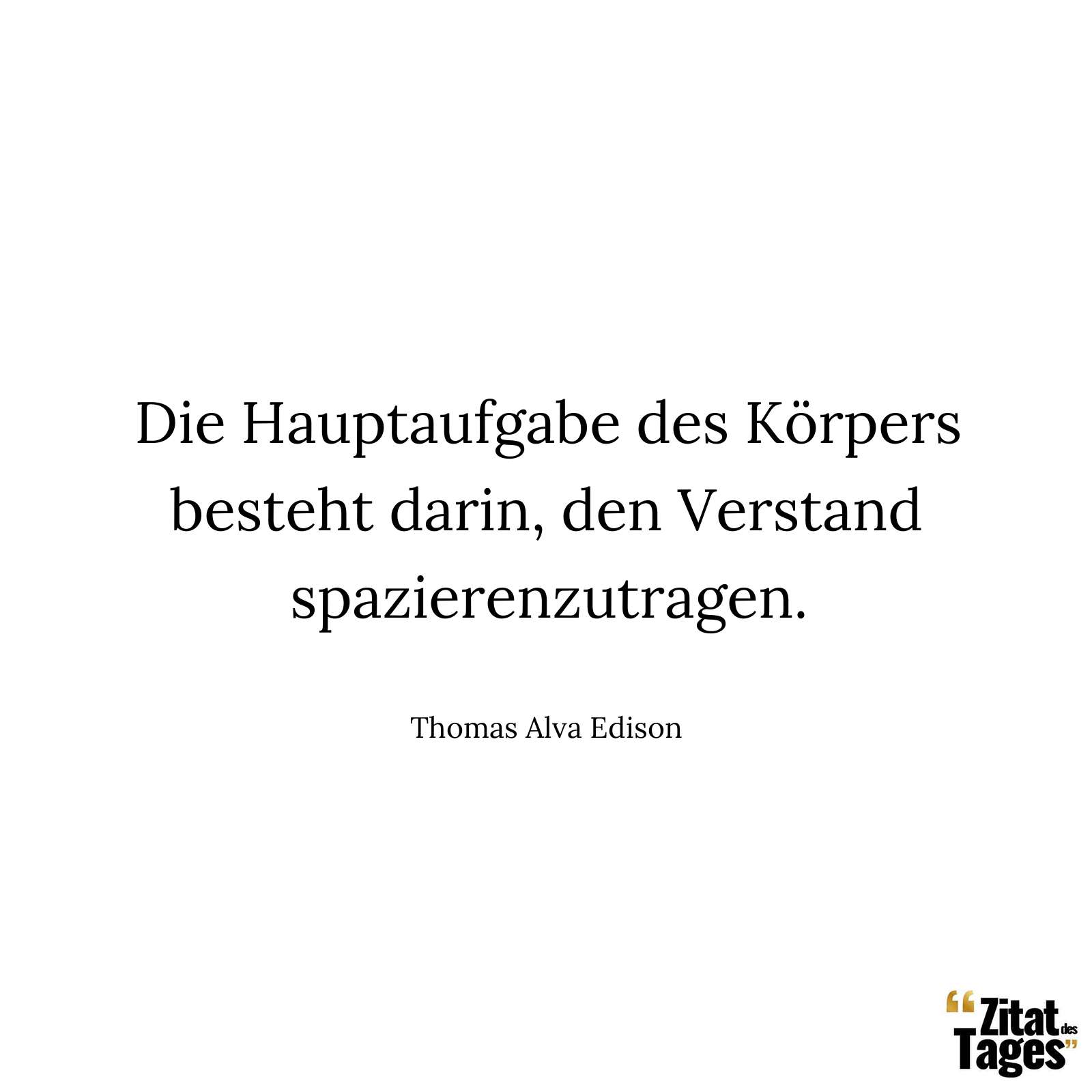 Die Hauptaufgabe des Körpers besteht darin, den Verstand spazierenzutragen. - Thomas Alva Edison