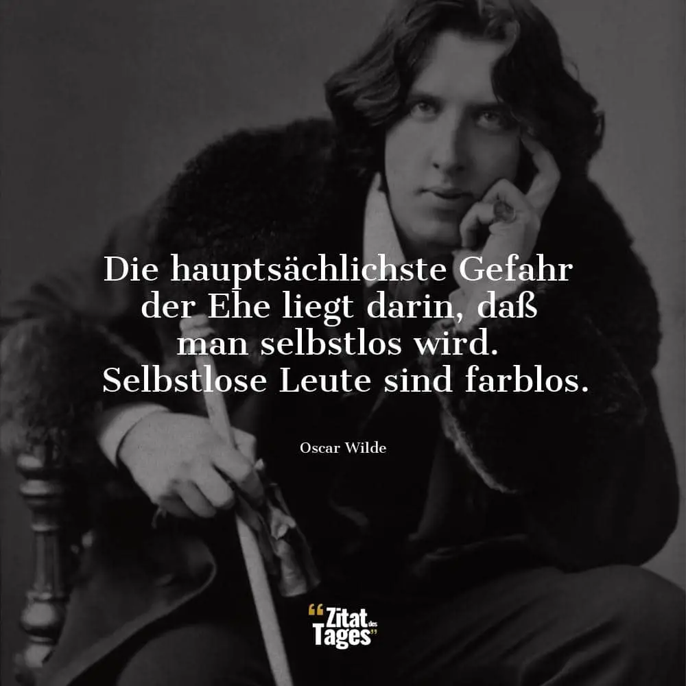 Die hauptsächlichste Gefahr der Ehe liegt darin, daß man selbstlos wird. Selbstlose Leute sind farblos. - Oscar Wilde