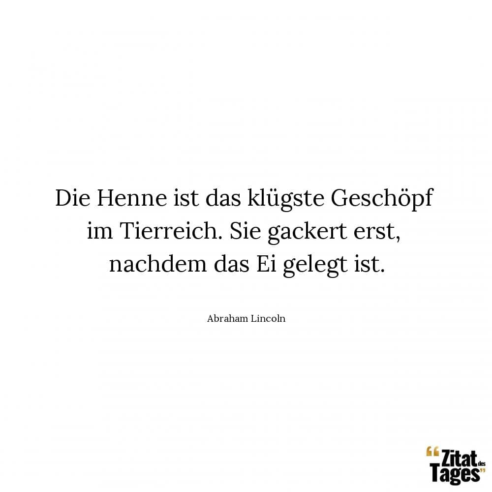 Die Henne ist das klügste Geschöpf im Tierreich. Sie gackert erst, nachdem das Ei gelegt ist. - Abraham Lincoln