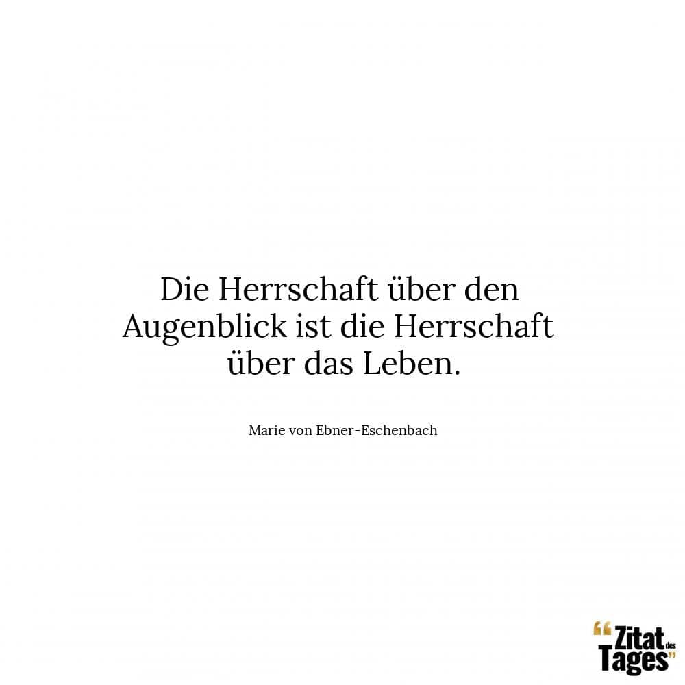 Die Herrschaft über den Augenblick ist die Herrschaft über das Leben. - Marie von Ebner-Eschenbach