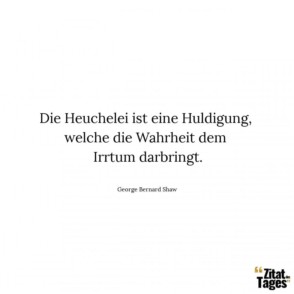 Die Heuchelei ist eine Huldigung, welche die Wahrheit dem Irrtum darbringt. - George Bernard Shaw