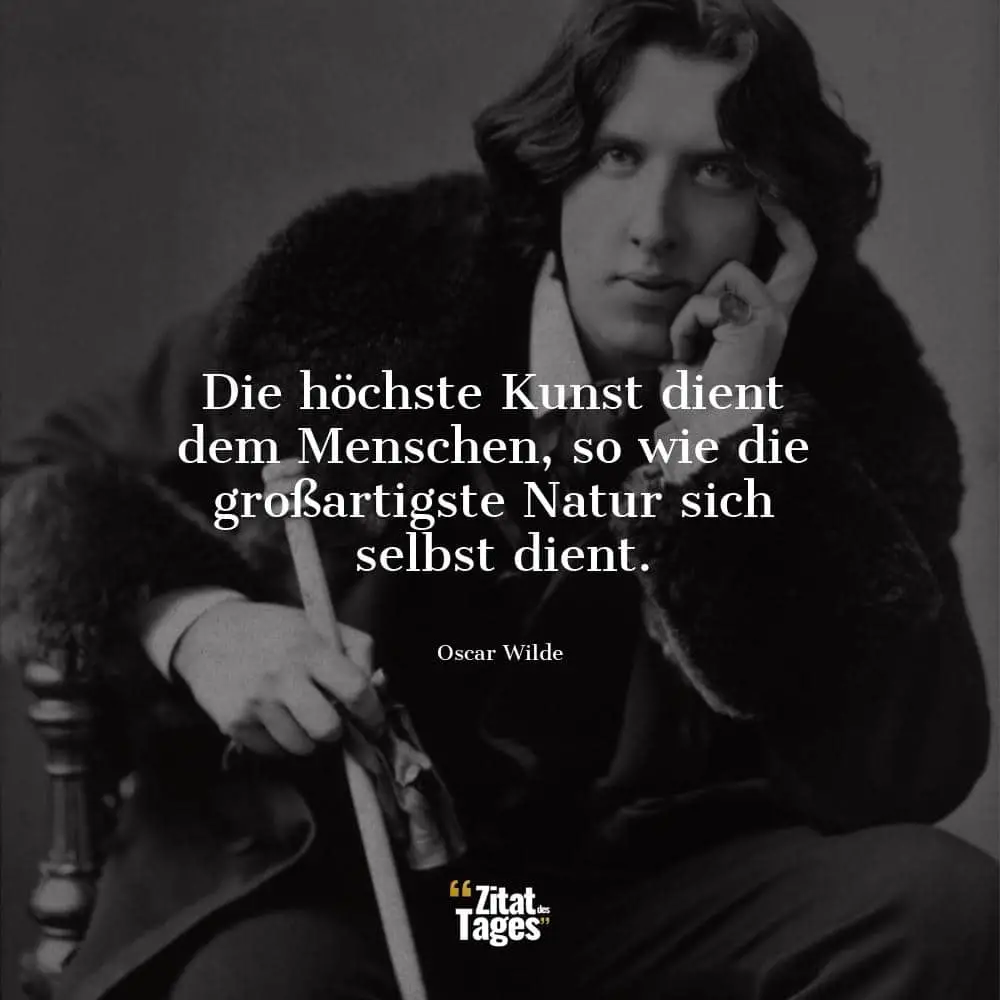 Die höchste Kunst dient dem Menschen, so wie die großartigste Natur sich selbst dient. - Oscar Wilde