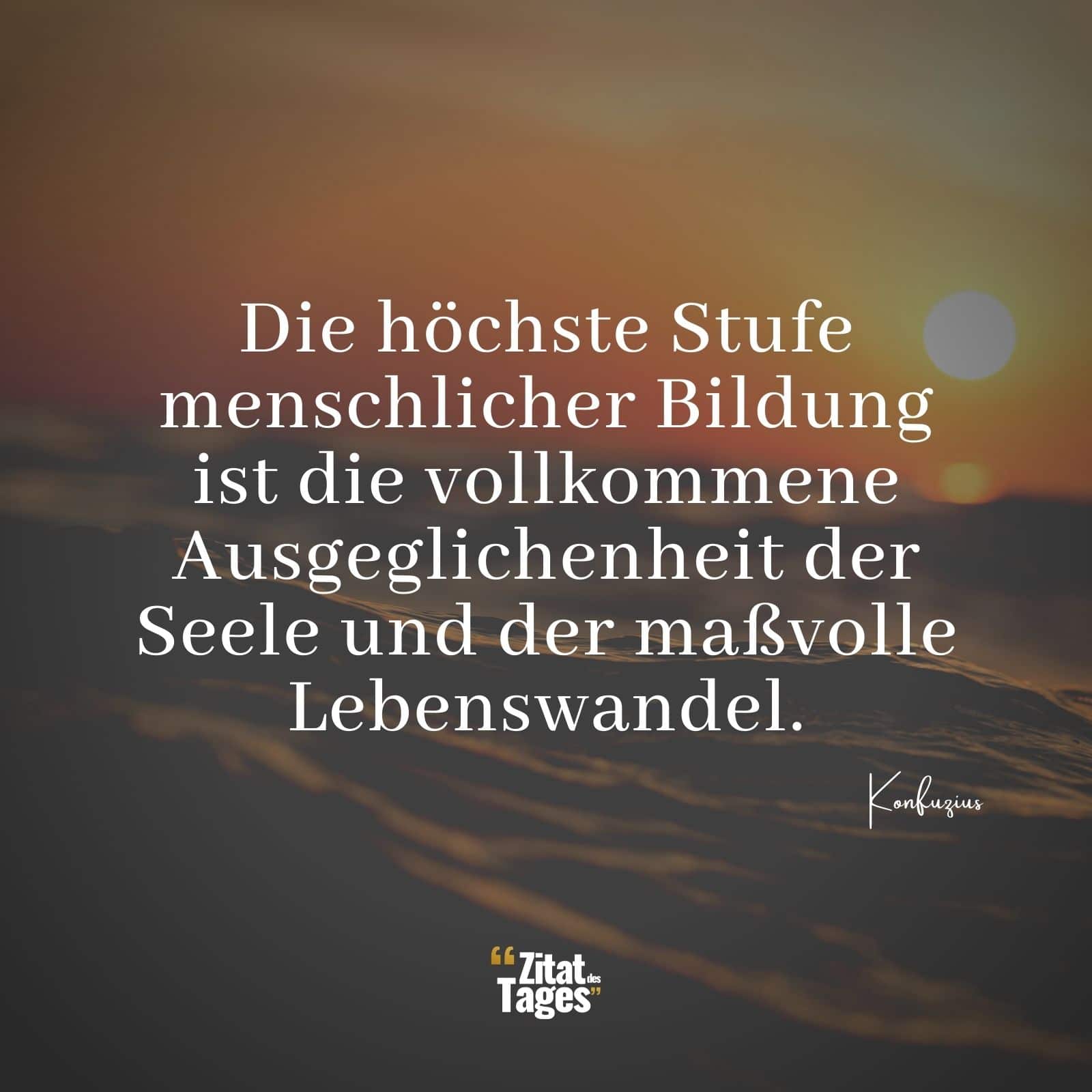 Die höchste Stufe menschlicher Bildung ist die vollkommene Ausgeglichenheit der Seele und der maßvolle Lebenswandel. - Konfuzius