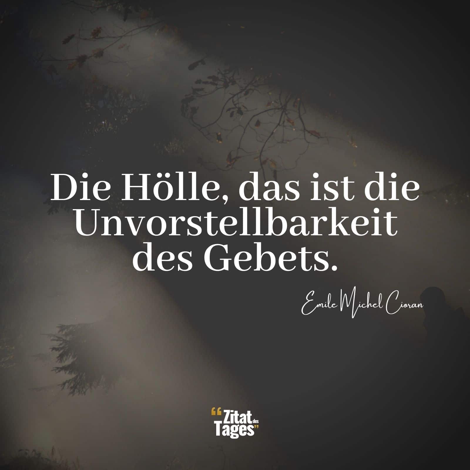 Die Hölle, das ist die Unvorstellbarkeit des Gebets. - Emile Michel Cioran