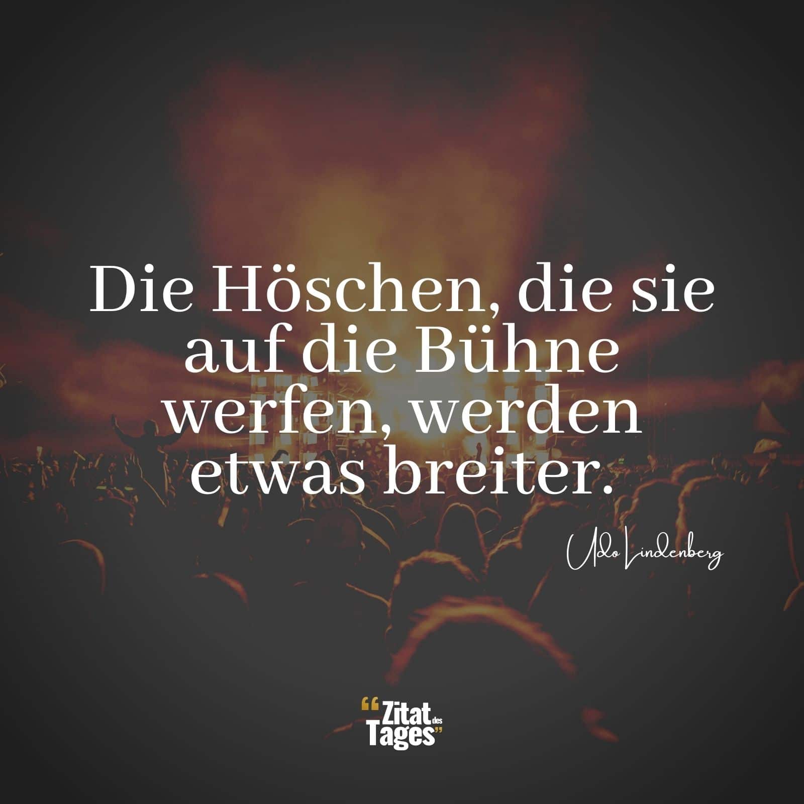 Die Höschen, die sie auf die Bühne werfen, werden etwas breiter. - Udo Lindenberg