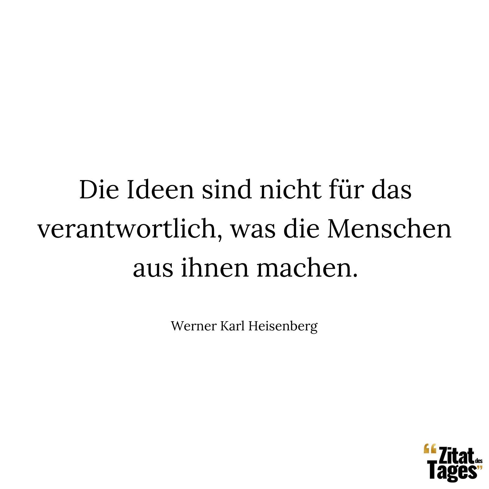 Die Ideen sind nicht für das verantwortlich, was die Menschen aus ihnen machen. - Werner Karl Heisenberg