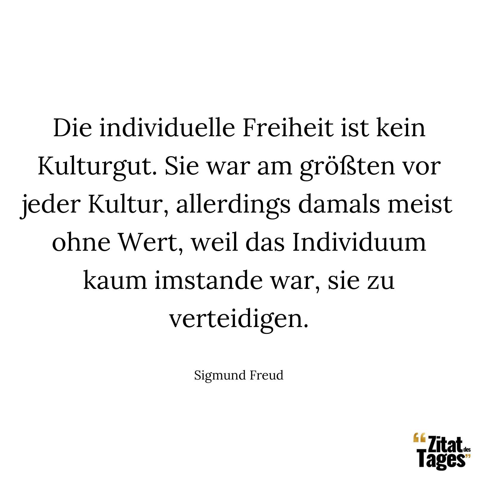 Die individuelle Freiheit ist kein Kulturgut. Sie war am größten vor jeder Kultur, allerdings damals meist ohne Wert, weil das Individuum kaum imstande war, sie zu verteidigen. - Sigmund Freud