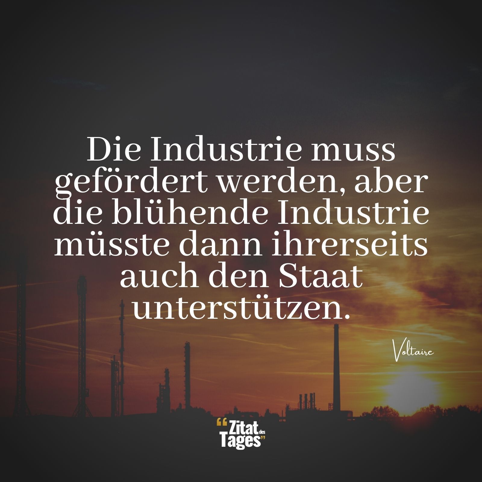 Die Industrie muss gefördert werden, aber die blühende Industrie müsste dann ihrerseits auch den Staat unterstützen. - Voltaire