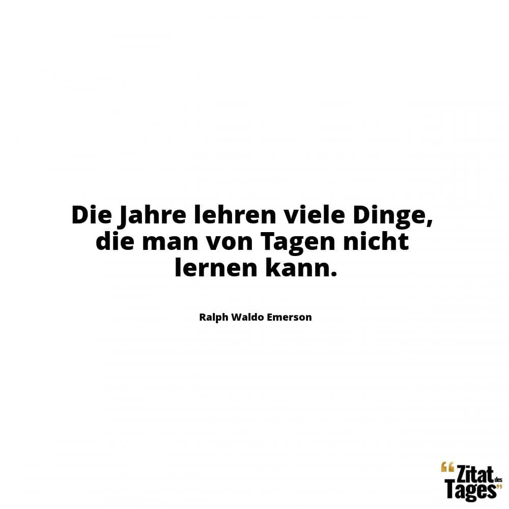 Die Jahre lehren viele Dinge, die man von Tagen nicht lernen kann. - Ralph Waldo Emerson