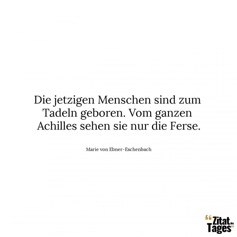 Die jetzigen Menschen sind zum Tadeln geboren. Vom ganzen Achilles sehen sie nur die Ferse. - Marie von Ebner-Eschenbach