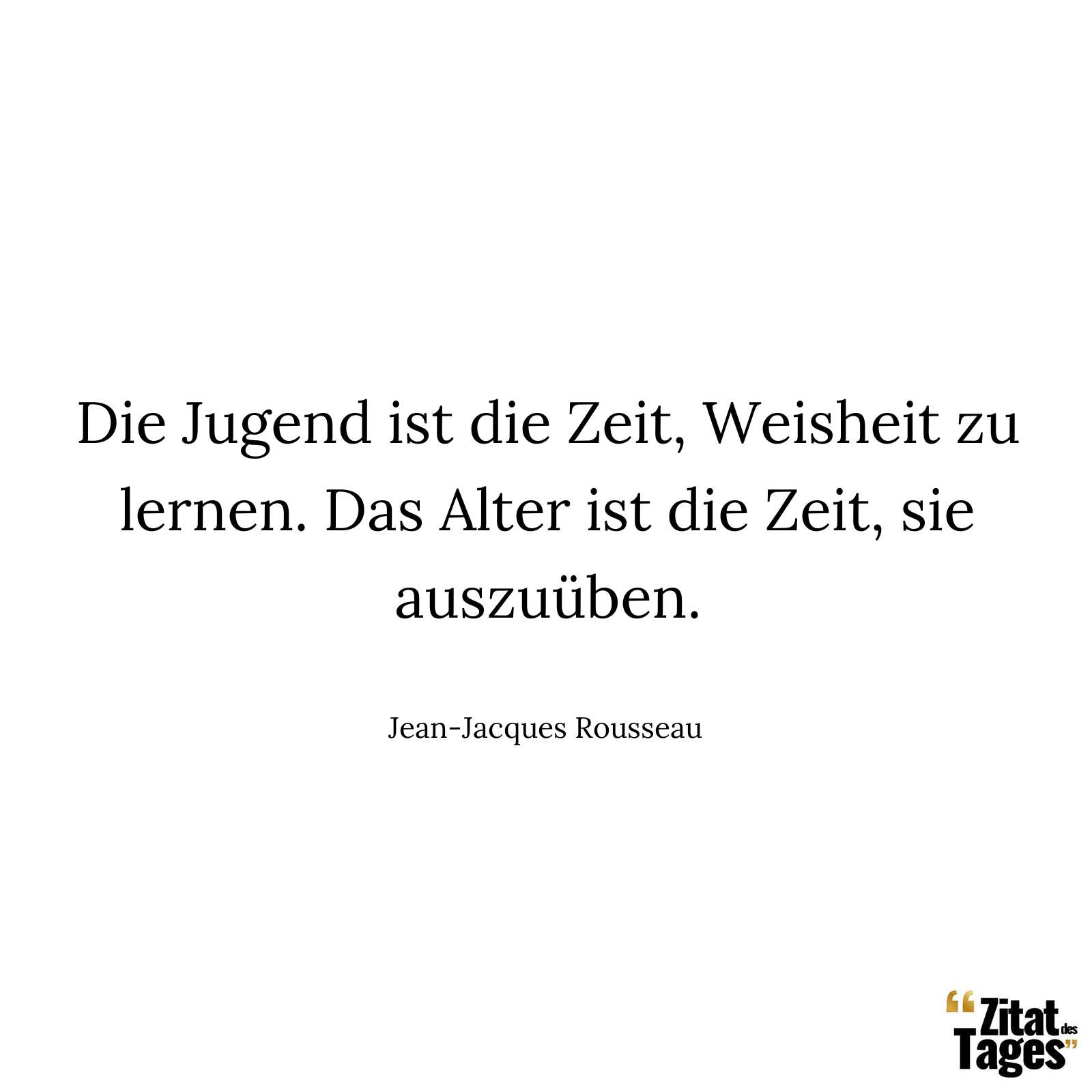 Die Jugend ist die Zeit, Weisheit zu lernen. Das Alter ist die Zeit, sie auszuüben. - Jean-Jacques Rousseau