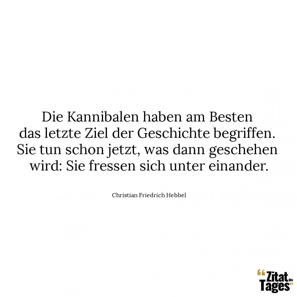 Die Kannibalen haben am Besten das letzte Ziel der Geschichte begriffen. Sie tun schon jetzt, was dann geschehen wird: Sie fressen sich unter einander. - Christian Friedrich Hebbel