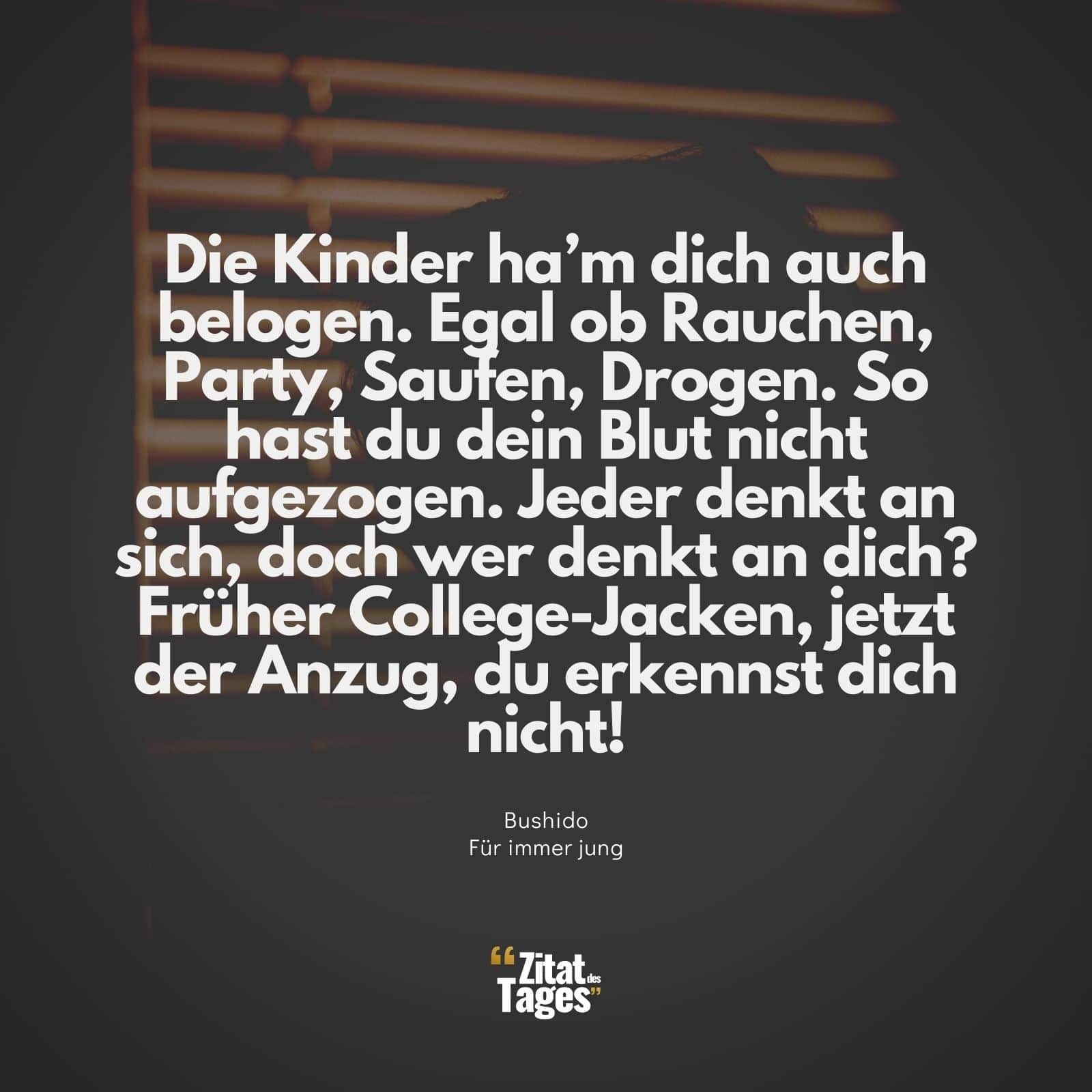 Die Kinder ha’m dich auch belogen. Egal ob Rauchen, Party, Saufen, Drogen. So hast du dein Blut nicht aufgezogen. Jeder denkt an sich, doch wer denkt an dich? Früher College-Jacken, jetzt der Anzug, du erkennst dich nicht! - Bushido