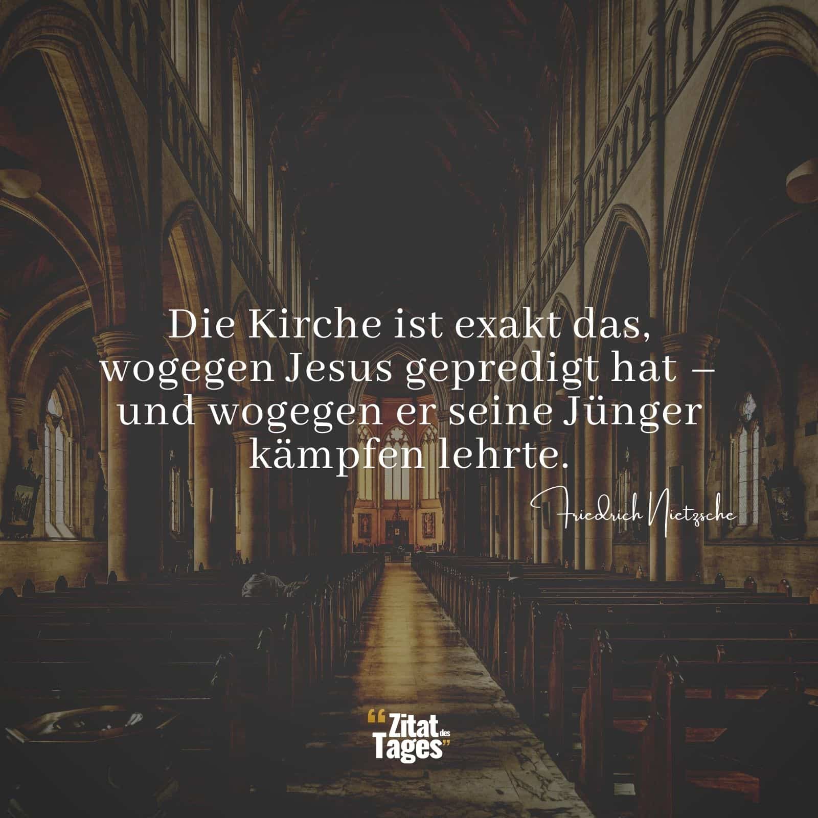 Die Kirche ist exakt das, wogegen Jesus gepredigt hat – und wogegen er seine Jünger kämpfen lehrte. - Friedrich Nietzsche