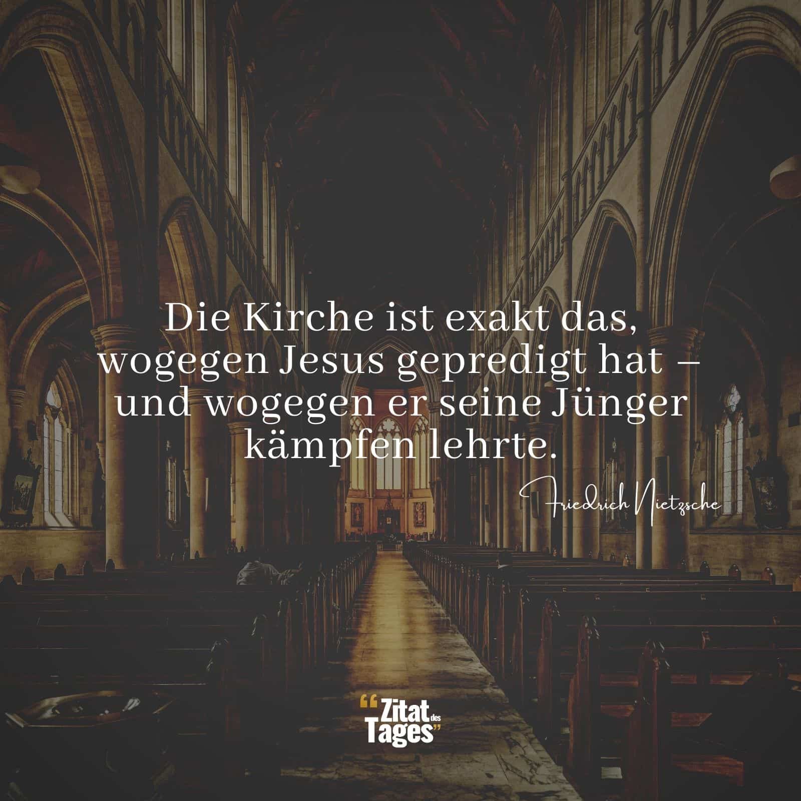 Die Kirche ist exakt das, wogegen Jesus gepredigt hat – und wogegen er seine Jünger kämpfen lehrte. - Friedrich Nietzsche