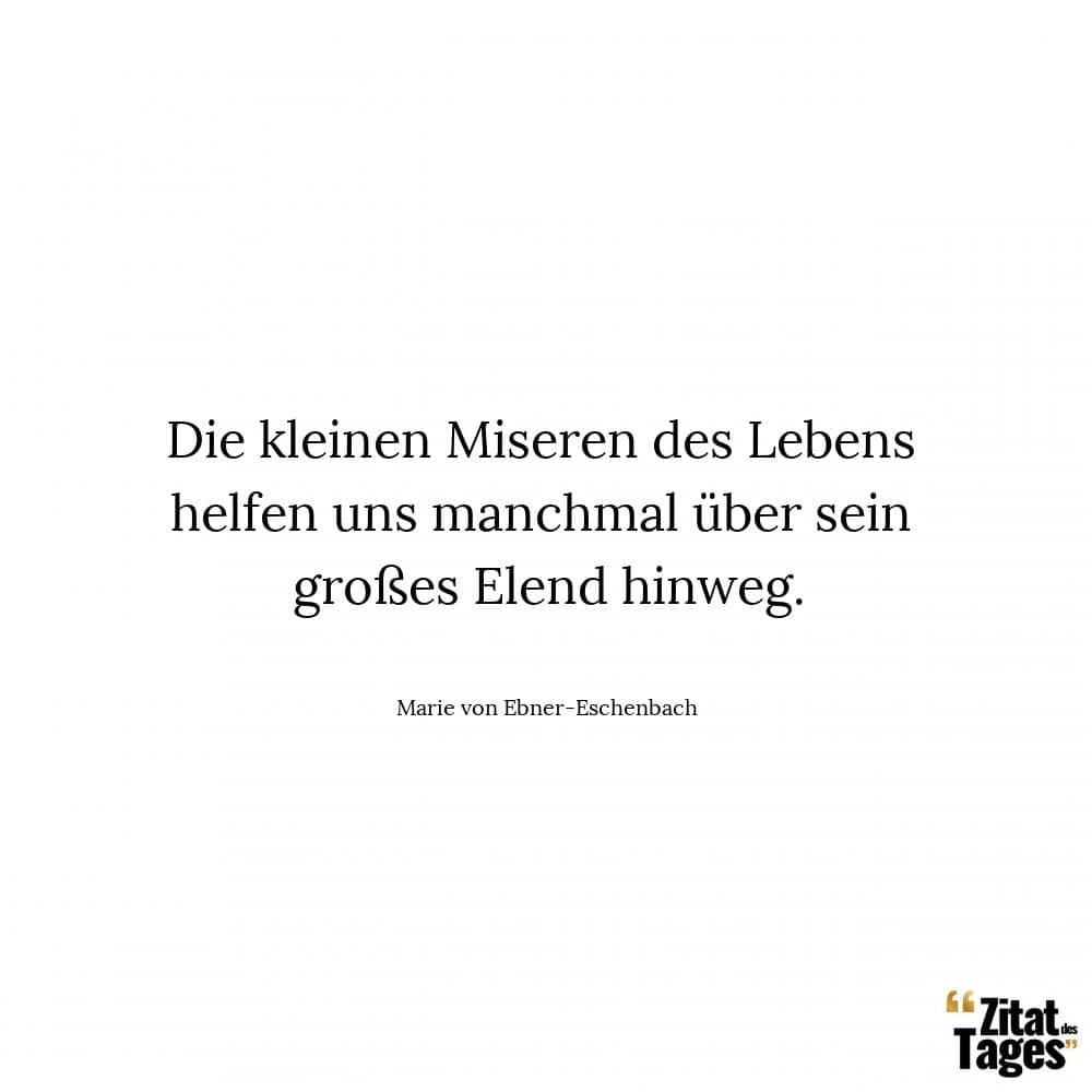 Die kleinen Miseren des Lebens helfen uns manchmal über sein großes Elend hinweg. - Marie von Ebner-Eschenbach