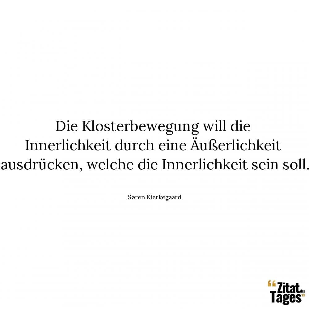 Die Klosterbewegung will die Innerlichkeit durch eine Äußerlichkeit ausdrücken, welche die Innerlichkeit sein soll. - Søren Kierkegaard