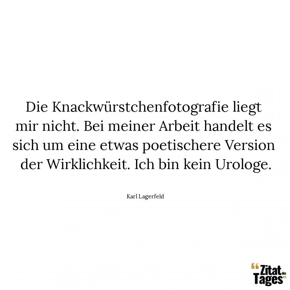 Die Knackwürstchenfotografie liegt mir nicht. Bei meiner Arbeit handelt es sich um eine etwas poetischere Version der Wirklichkeit. Ich bin kein Urologe. - Karl Lagerfeld