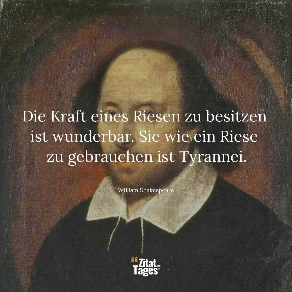 Die Kraft eines Riesen zu besitzen ist wunderbar. Sie wie ein Riese zu gebrauchen ist Tyrannei. - William Shakespeare