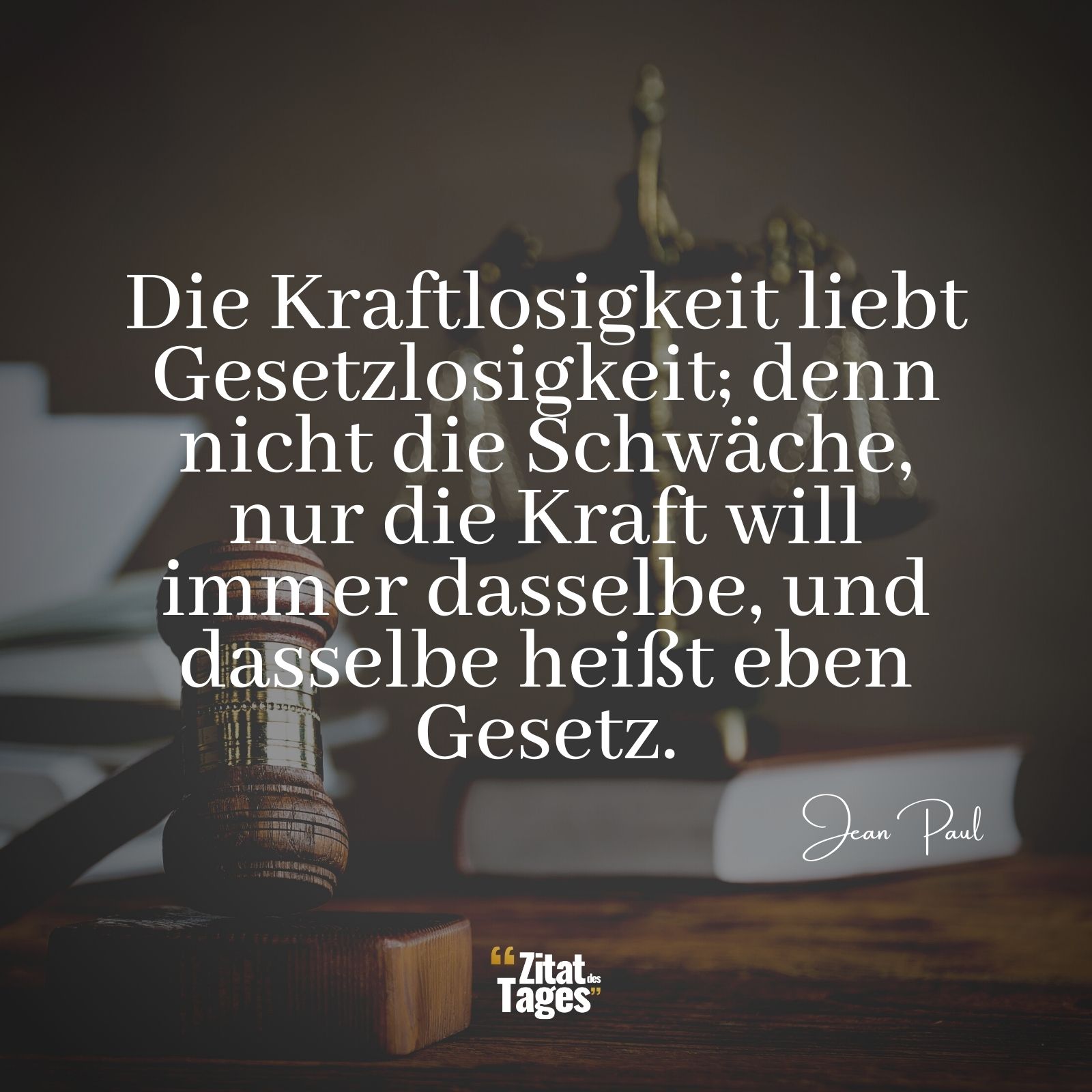 Die Kraftlosigkeit liebt Gesetzlosigkeit; denn nicht die Schwäche, nur die Kraft will immer dasselbe, und dasselbe heißt eben Gesetz. - Jean Paul