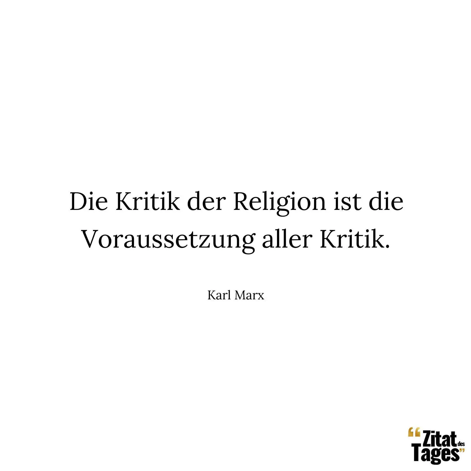 Die Kritik der Religion ist die Voraussetzung aller Kritik. - Karl Marx