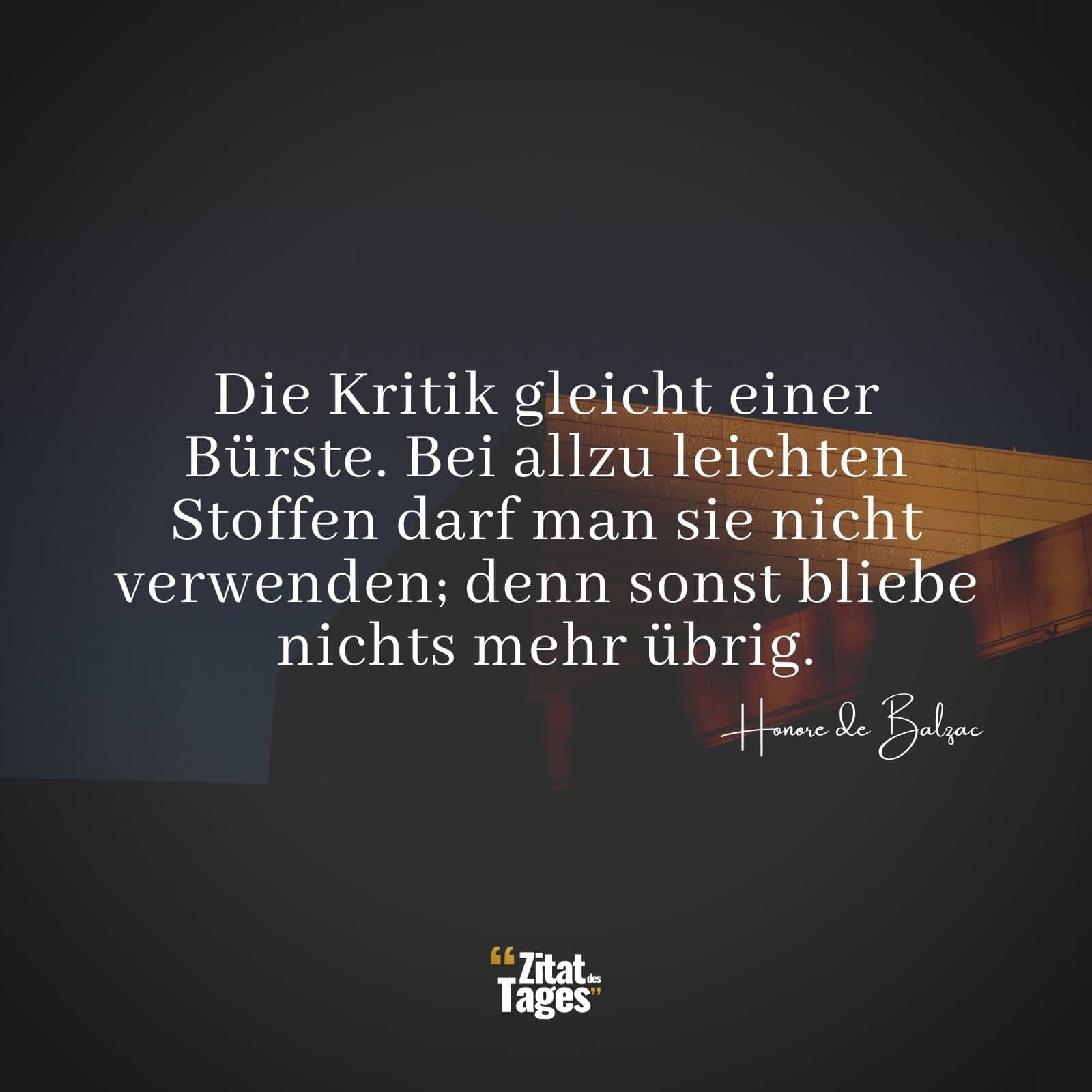 Die Kritik gleicht einer Bürste. Bei allzu leichten Stoffen darf man sie nicht verwenden; denn sonst bliebe nichts mehr übrig. - Honore de Balzac