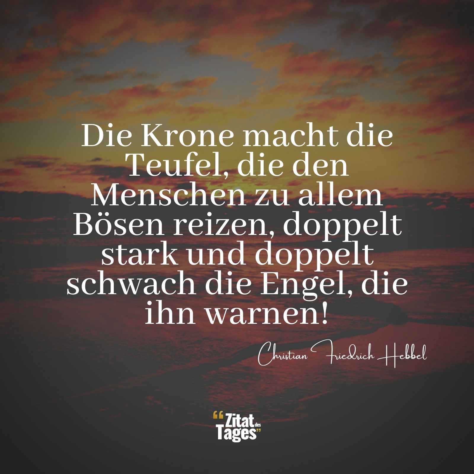 Die Krone macht die Teufel, die den Menschen zu allem Bösen reizen, doppelt stark und doppelt schwach die Engel, die ihn warnen! - Christian Friedrich Hebbel