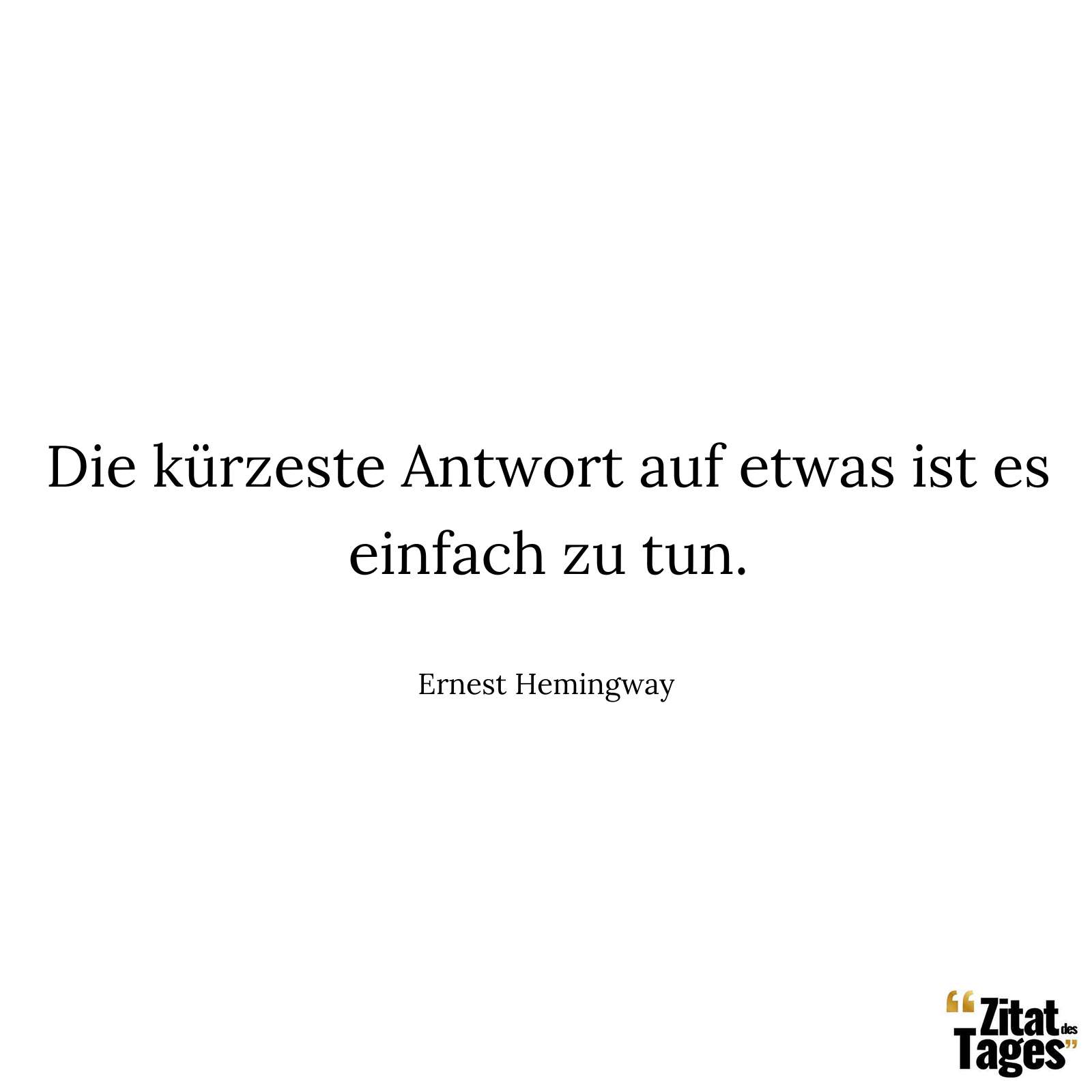 Die kürzeste Antwort auf etwas ist es einfach zu tun. - Ernest Hemingway