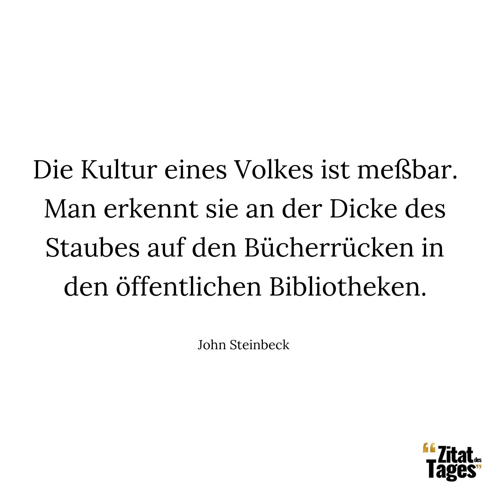 Die Kultur eines Volkes ist meßbar. Man erkennt sie an der Dicke des Staubes auf den Bücherrücken in den öffentlichen Bibliotheken. - John Steinbeck