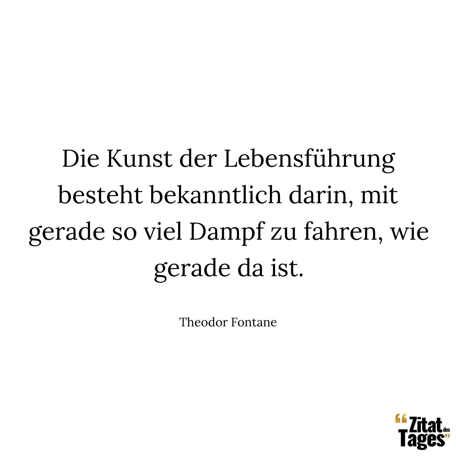 Die Kunst der Lebensführung besteht bekanntlich darin, mit gerade so viel Dampf zu fahren, wie gerade da ist. - Theodor Fontane