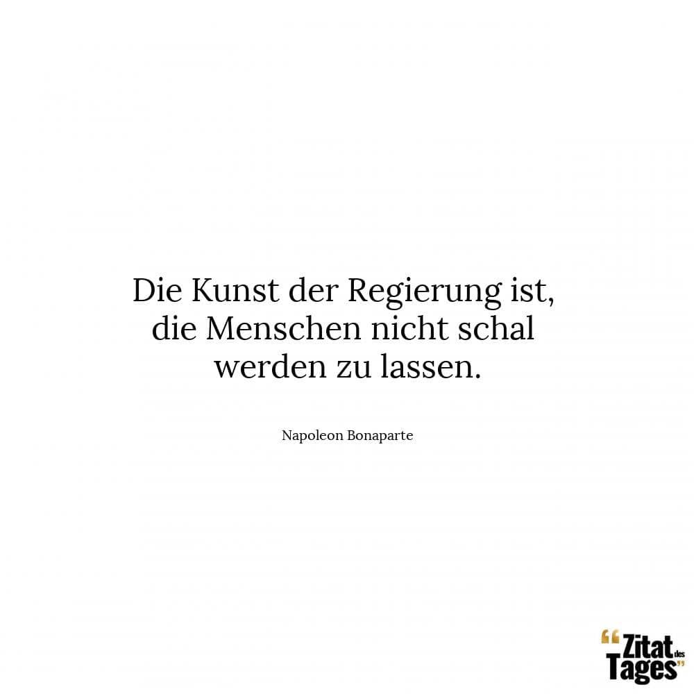 Die Kunst der Regierung ist, die Menschen nicht schal werden zu lassen. - Napoleon Bonaparte