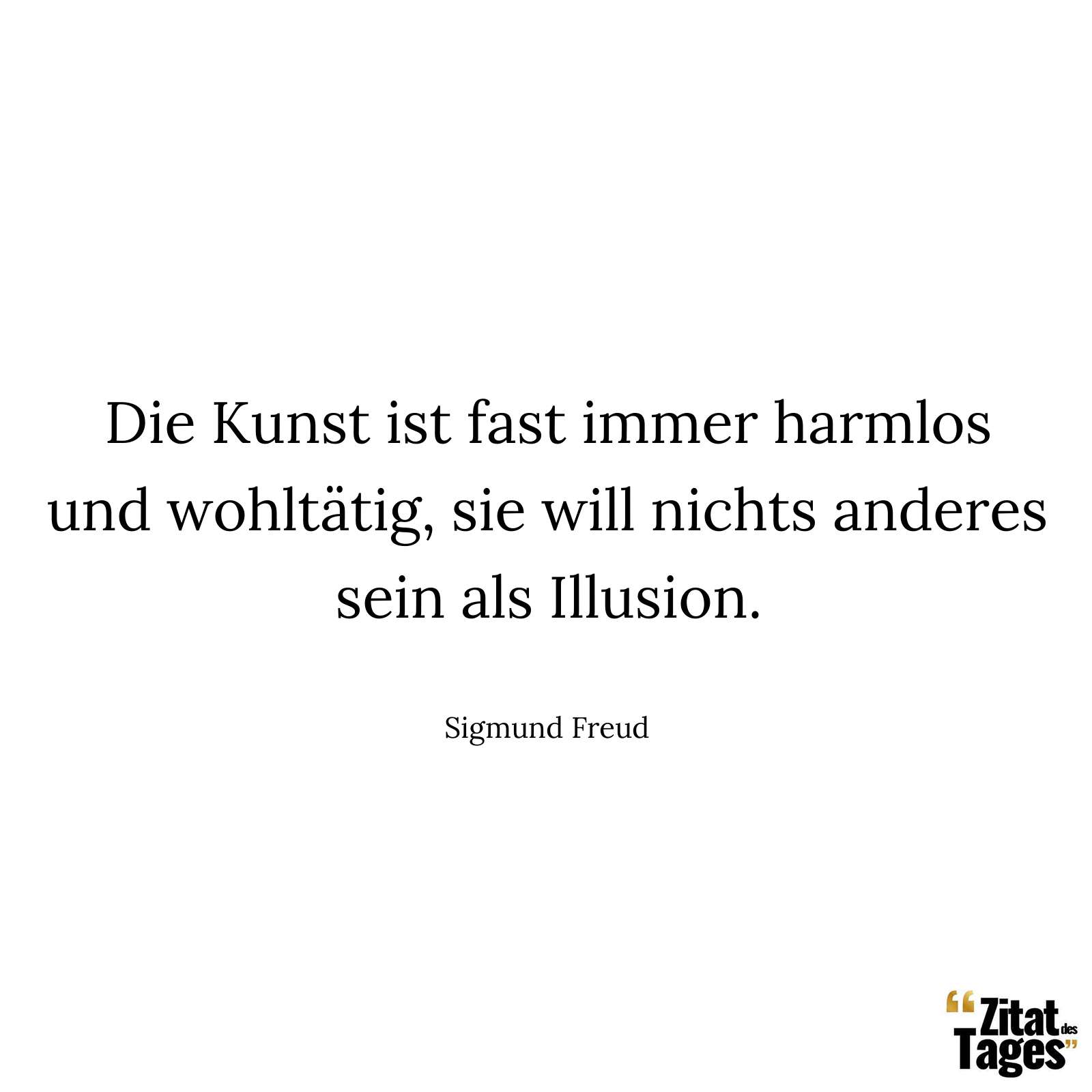 Die Kunst ist fast immer harmlos und wohltätig, sie will nichts anderes sein als Illusion. - Sigmund Freud