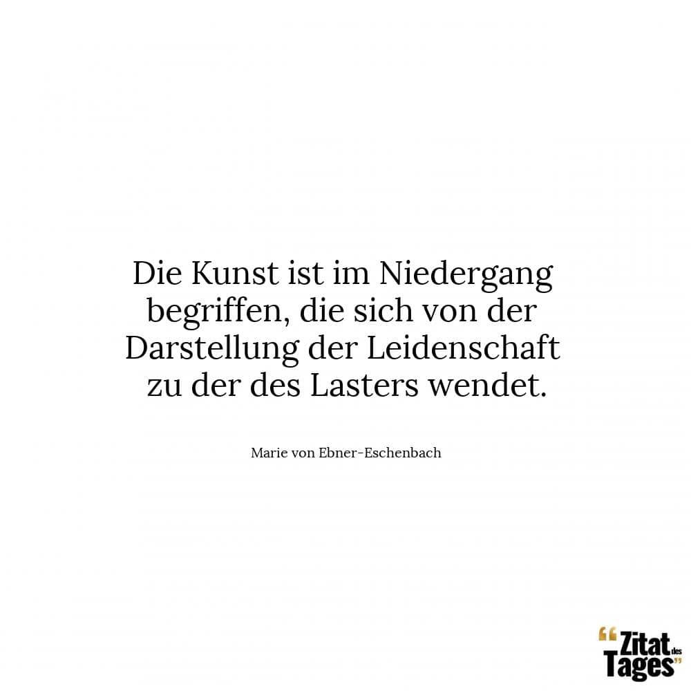 Die Kunst ist im Niedergang begriffen, die sich von der Darstellung der Leidenschaft zu der des Lasters wendet. - Marie von Ebner-Eschenbach