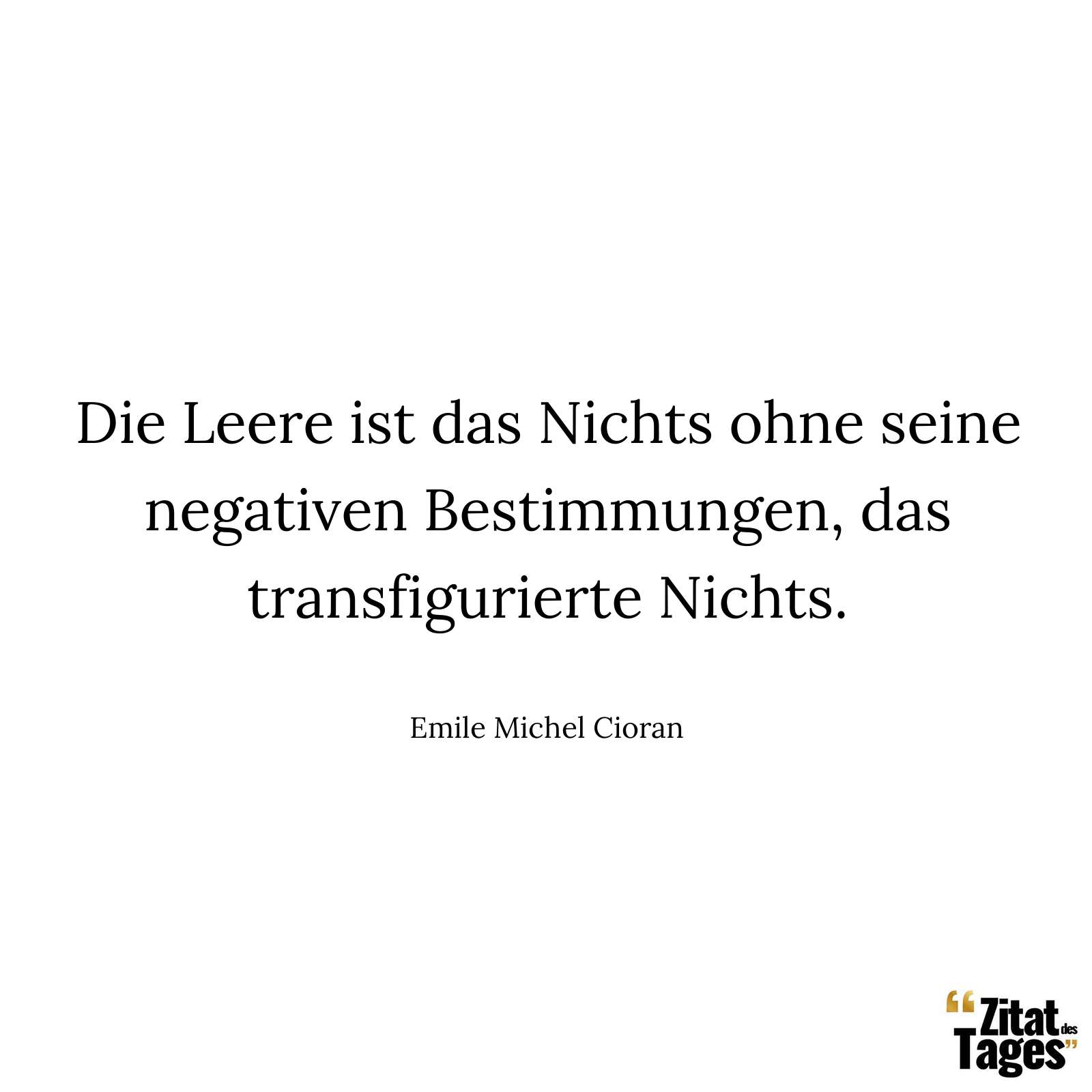 Die Leere ist das Nichts ohne seine negativen Bestimmungen, das transfigurierte Nichts. - Emile Michel Cioran