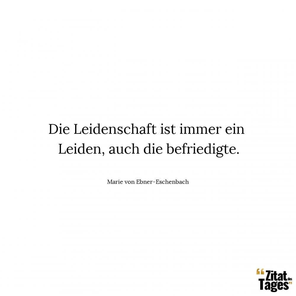 Die Leidenschaft ist immer ein Leiden, auch die befriedigte. - Marie von Ebner-Eschenbach