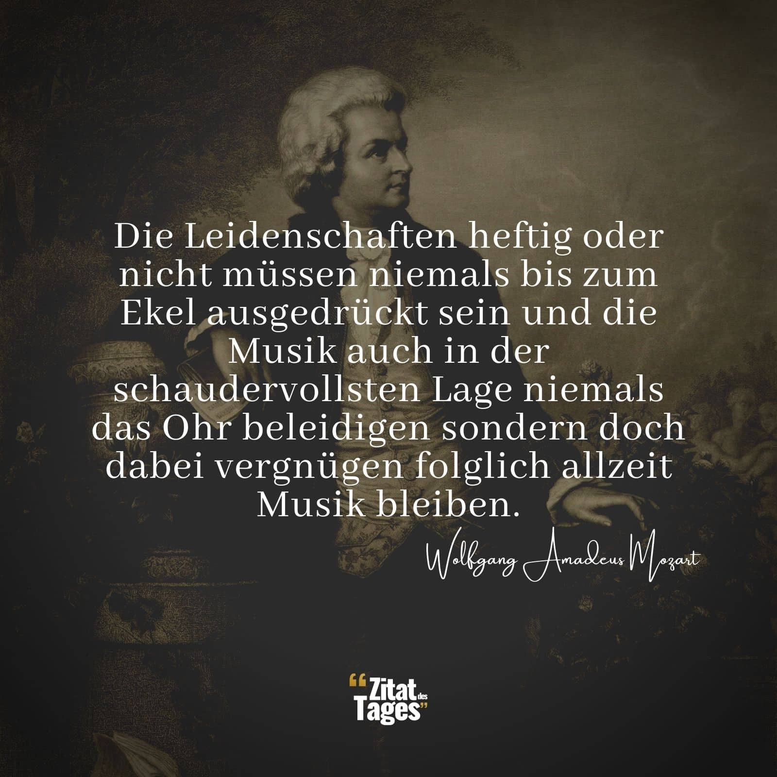 Die Leidenschaften heftig oder nicht müssen niemals bis zum Ekel ausgedrückt sein und die Musik auch in der schaudervollsten Lage niemals das Ohr beleidigen sondern doch dabei vergnügen folglich allzeit Musik bleiben. - Wolfgang Amadeus Mozart